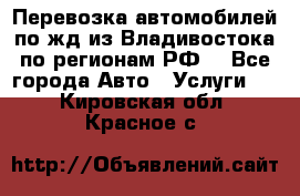 Перевозка автомобилей по жд из Владивостока по регионам РФ! - Все города Авто » Услуги   . Кировская обл.,Красное с.